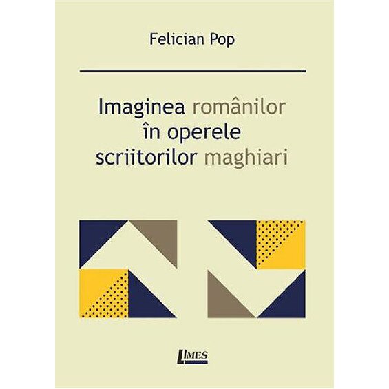 Imaginea romanilor in operele scriitorilor maghiari - Felician Pop, ed 2019