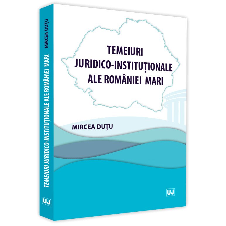 Temeiuri juridico-institutionale ale Romaniei Mari - Mircea Dutu
