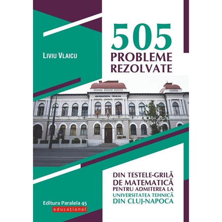 505 Probleme Rezolvate Din Testele Grila De Matematica Pentru Admiterea La Universitatea Tehnica Din Cluj Napoca Liviu Vlaicu Emag Ro