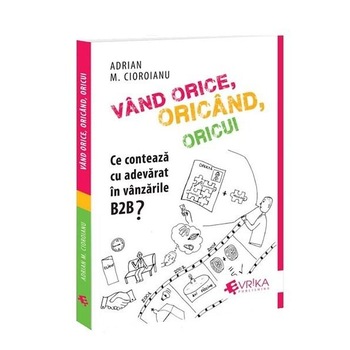 Vand orice, oricand, oricui, ce conteaza cu adevarat in vanzarile B2B, Adrian Cioroianu Vand orice, oricand, oricui, ce conteaza cu adevarat in vanzarile B2B, Adrian Cioroianu