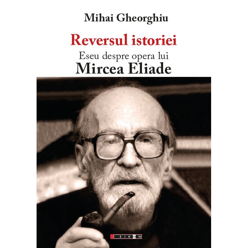 Reversul istoriei. Eseu despre opera lui Mircea Eliade - Mihai Gheorghiu, ed 2016