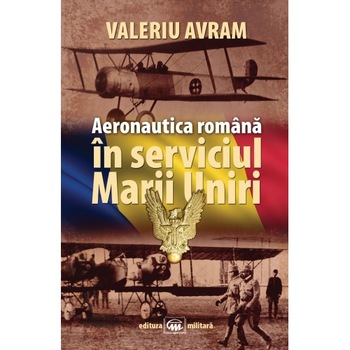 Aeronautica romana in serviciul Marii Uniri - Valeriu Avram Aeronautica romana in serviciul Marii Uniri - Valeriu Avram