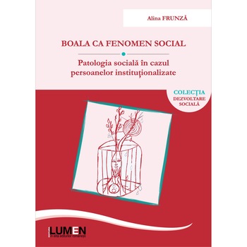 Boala ca fenomen social. Patologia sociala in cazul persoanelor institutionalizate, Frunza Alina, 404 pagini Boala ca fenomen social. Patologia sociala in cazul persoanelor institutionalizate, Frunza Alina, 404 pagini