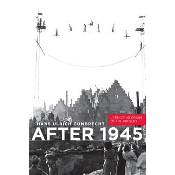After 1945: Latency as Origin of the Present, Hans Ulrich Gumbrecht (Author)