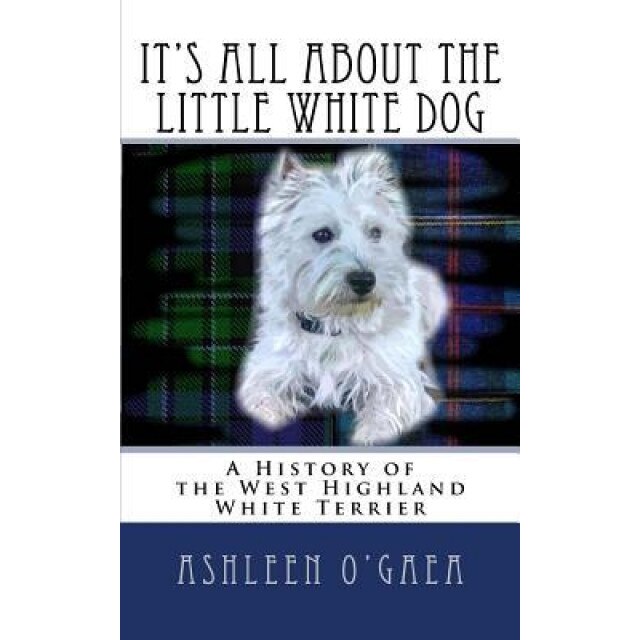 It's All about the Little White Dog: A History of the West Highland White Terrier, Ashleen O'Gaea (Author)