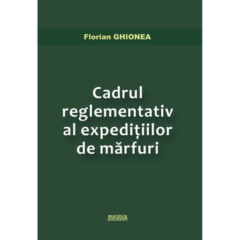 Cadrul reglementativ al expeditiilor de marfuri, Florian Ghionea Cadrul reglementativ al expeditiilor de marfuri, Florian Ghionea