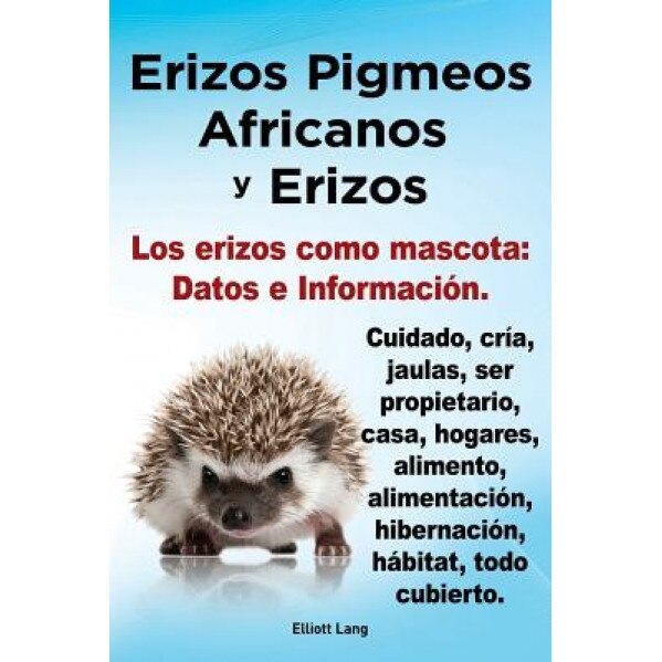 Erizos Pigmeos Africanos y Erizos. Los Erizos Como Mascota: Datos E Informacion.Cuidado, Cria, Jaulas, Ser Propietario, Casa, Hogares, Alimento, Alime, Elliott Lang (Author)