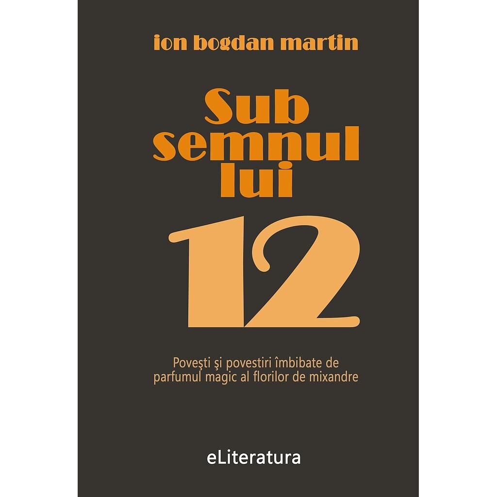 Sub semnul lui 12. Proza scurta de Ion Bogdan Martin