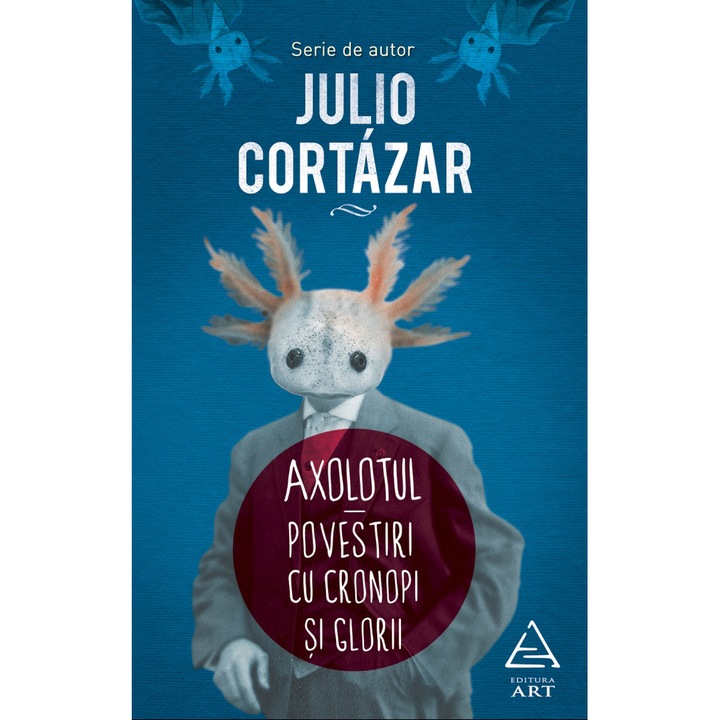 Az axolotl. Történetek krónikákkal és dicsőségekkel – Julio Cortazar (Román nyelvű kiadás)
