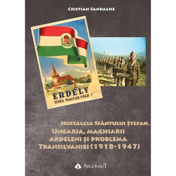 Nostalgia Sfantului Stefan. Ungaria, maghiarii ardeleni si problema Transilvaniei (1918-1947) - Cristian Sandache Nostalgia Sfantului Stefan. Ungaria, maghiarii ardeleni si problema Transilvaniei (1918-1947) - Cristian Sandache