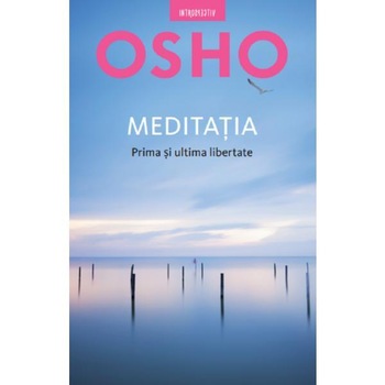 Osho. Meditatia, Prima Si Ultima Libertate Osho. Meditatia, Prima Si Ultima Libertate