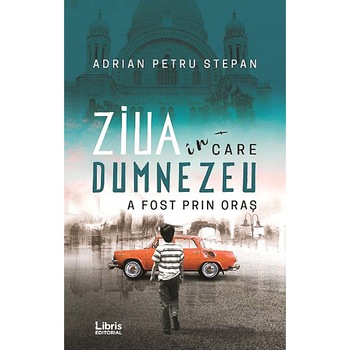 Ziua in care Dumnezeu a fost prin oras - Adrian Petru Stepan Ziua in care Dumnezeu a fost prin oras - Adrian Petru Stepan