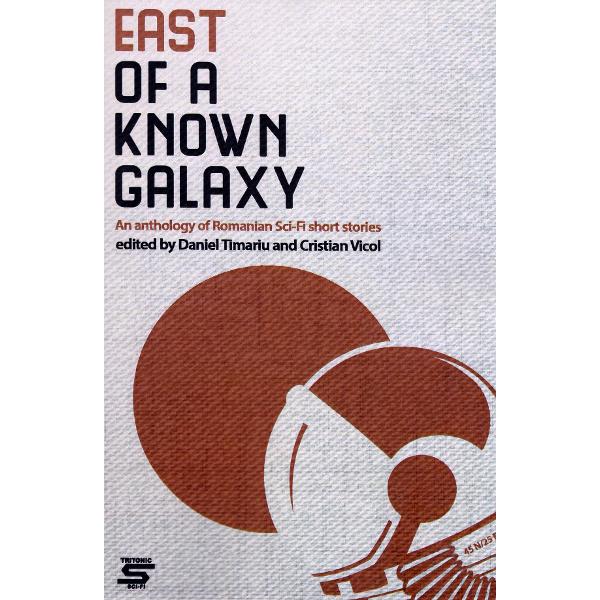 East of a Known Galaxy. An Anthology of Romanian Sci-Fi Short Stories - Daniel Timariu
