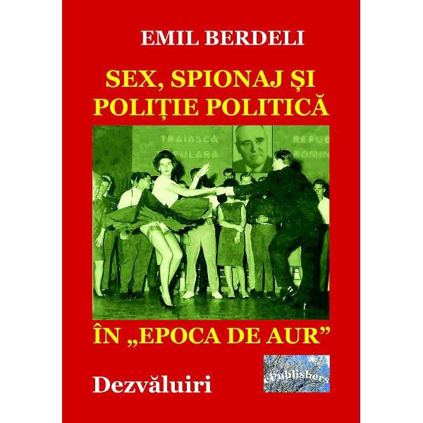 Sex, spionaj si politie politica in Epoca de Aur - Emil Berdeli