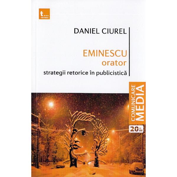 Eminescu orator. Strategii retorice in publicistica - Daniel Ciurel