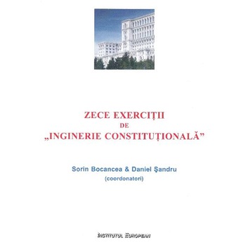 Zece exercitii de Inginerie Constitutionala - Sorin Bocancea, Daniel Sandru Zece exercitii de Inginerie Constitutionala - Sorin Bocancea, Daniel Sandru