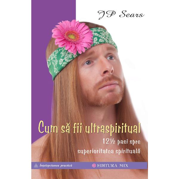 Cum sa fii ultraspiritual. 12 ½ pasi spre superioritatea spirituala - J.P. Sears