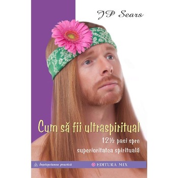 Cum sa fii ultraspiritual. 12 ½ pasi spre superioritatea spirituala - J.P. Sears Cum sa fii ultraspiritual. 12 ½ pasi spre superioritatea spirituala - J.P. Sears