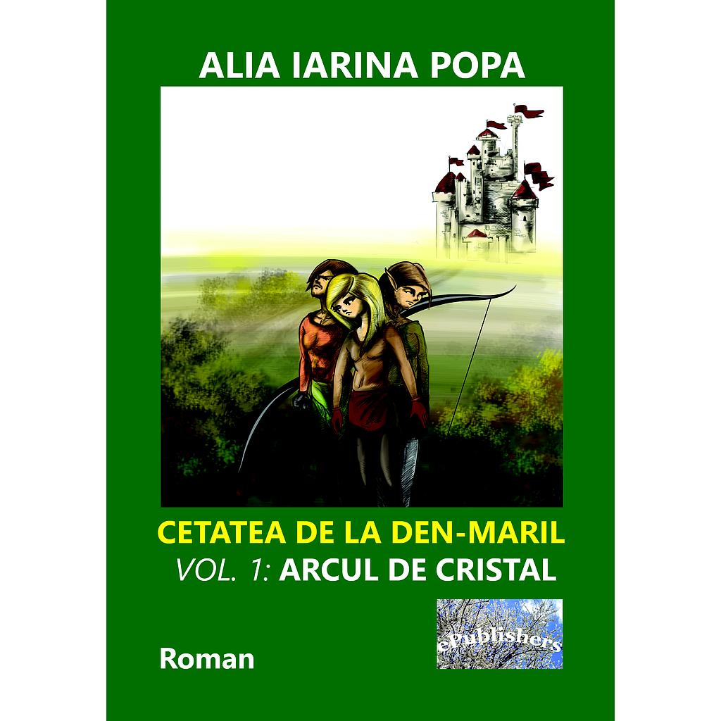 Cetatea de la Den-Maril. Volumul 1: Arcul de cristal. Roman de Alia Iarina Popa