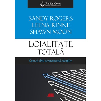 Loialitate totală. Cum să obții devotamentul clienților, Leena Rinne, Sandy Rogers, Leena Rinne, Shawn Moon Loialitate totală. Cum să obții devotamentul clienților, Leena Rinne, Sandy Rogers, Leena Rinne, Shawn Moon
