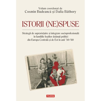 Istorii (ne)spuse. Strategii de supravietuire si integrare socio-profesionala in familiile fostilor detinuti politici din Europa Centrala si de Est in anii ´50-´60, Cosmin Budeanca , Dalia Bathory Istorii (ne)spuse. Strategii de supravietuire si integrare socio-profesionala in familiile fostilor detinuti politici din Europa Centrala si de Est in anii ´50-´60, Cosmin Budeanca , Dalia Bathory