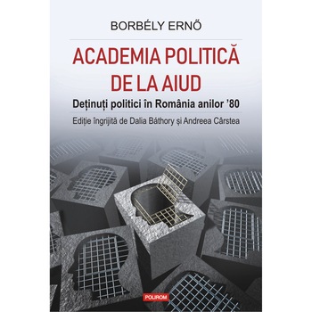 Academia politica de la Aiud. Detinuti politici in Romania anilor ’80, Borbély Ernő , Dalia Báthory , Andreea Carstea Academia politica de la Aiud. Detinuti politici in Romania anilor ’80, Borbély Ernő , Dalia Báthory , Andreea Carstea