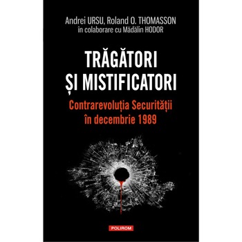 Tragatori si mistificatori. Contrarevolutia Securitatii in decembrie 1989, Andrei Ursu , Roland O. Thomasson , Madalin Hodor Tragatori si mistificatori. Contrarevolutia Securitatii in decembrie 1989, Andrei Ursu , Roland O. Thomasson , Madalin Hodor