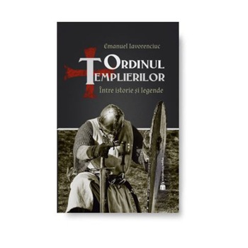Ordinul Templierilor. Intre istorie si legenda - Emanuel Iavorenciuc Ordinul Templierilor. Intre istorie si legenda - Emanuel Iavorenciuc
