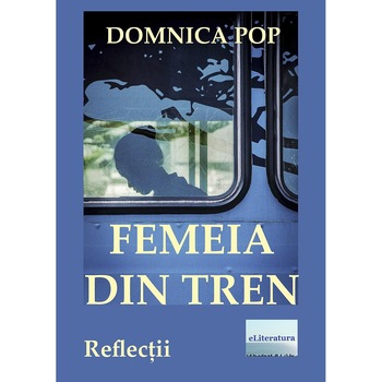 Femeia din tren Reflectii de Domnica Pop Femeia din tren Reflectii de Domnica Pop
