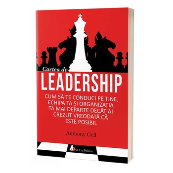 Cartea de leadership. Cum sa te conduci pe tine, echipa ta si organizatia ta mai departe decat ai crezut vreodata ca este posibil, Anthony Gell Cartea de leadership. Cum sa te conduci pe tine, echipa ta si organizatia ta mai departe decat ai crezut vreodata ca este posibil, Anthony Gell