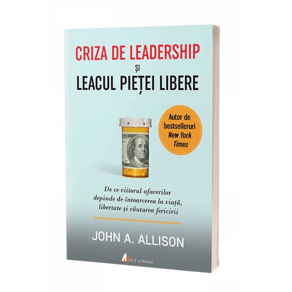 Criza de leadership si leacul pietei libere. De ce viitorul afacerilor depinde de intoarcerea la viata, libertate si cautarea fericirii, John Allison