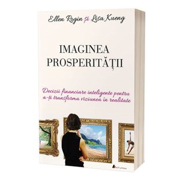 Imaginea prosperitatii. Decizii financiare inteligente pentru a-ti transforma viziunea in realitate, Ellen Rogin, Lisa Kueng Imaginea prosperitatii. Decizii financiare inteligente pentru a-ti transforma viziunea in realitate, Ellen Rogin, Lisa Kueng