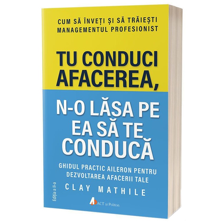 Tu conduci afacerea, n-o lasa pe ea sa te conduca. Cum sa inveti si sa traiesti managementul profesionist, ed. 2
