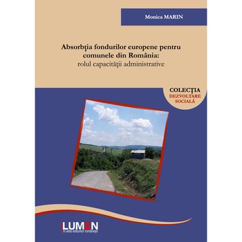 Absorbtia fondurilor europene pentru comunele din Romania, Rolul capacitatii administrative, Monica Marin, 275 pagini Absorbtia fondurilor europene pentru comunele din Romania, Rolul capacitatii administrative, Monica Marin, 275 pagini
