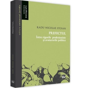 Prefectul - intre rigorile profesioniste si avatarurile politice - Radu Nicolae Stoian Prefectul - intre rigorile profesioniste si avatarurile politice - Radu Nicolae Stoian