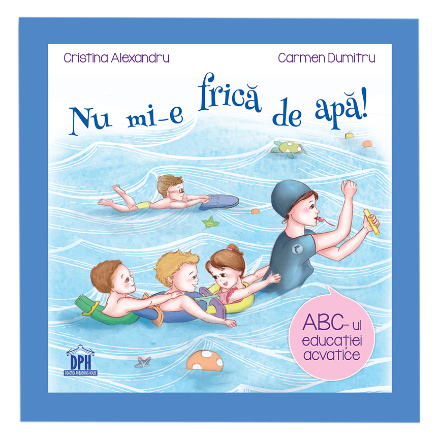 Nu mi-e frica de apa! ABC-ul educatiei acvatice, Cristina Alexandru, Carmen Dumitru