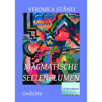 Magmatische Seelenblumen, Gedichte von Veronica Stanei Macoveanu Ubersetzt von Adelaida Ivan Magmatische Seelenblumen, Gedichte von Veronica Stanei Macoveanu Ubersetzt von Adelaida Ivan