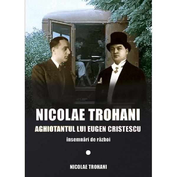 Nicolae Trohani. Aghiotantul lui Eugen Cristescu - Nicolae Trohani