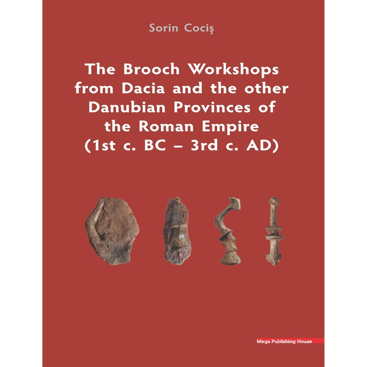 The Brooch Workshops from Dacia and the other Danubian Provinces of the Roman Empire (1st c. BC 3rd c. AD) - Sorin Cocis