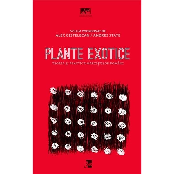 Plante exotice - Teoria si practica marxistilor romani - Alexandru Cistelecan, Andrei State