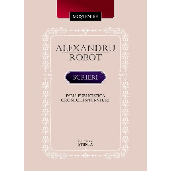 Scrieri. Eseu. Publicistica. Cronici. Interviuri - Alexandru Robot