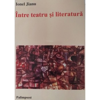 Intre teatru si literatura, Ion Jianu, 282 pagini Intre teatru si literatura, Ion Jianu, 282 pagini