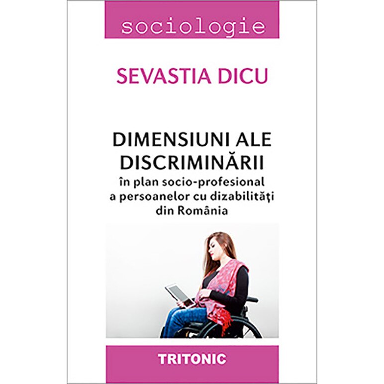 Dimensiuni ale discriminarii in plan socio-profesional a persoanelor cu dizabilitatii din Romania - Sevastia Dicu, ed 2018