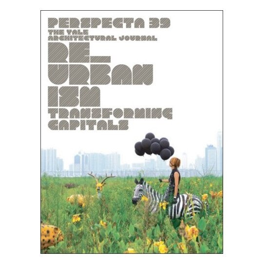 Perspecta 39: Re-Urbanism: Re-urbanism - Transforming Capitals - The Yale Architectural Journal: No. 39, Kanu Agrawal, Melanie Domino, Edward Richardson, Brad Waters