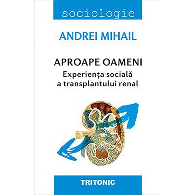 Aproape oameni. Experienta sociala a transplantului renal - Andrei Mihailescu, ed 2019