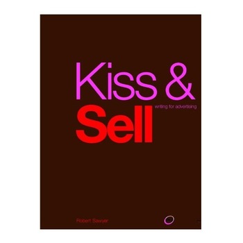 Kiss and Sell: Writing for Advertising, Robert Sawyer Kiss and Sell: Writing for Advertising, Robert Sawyer