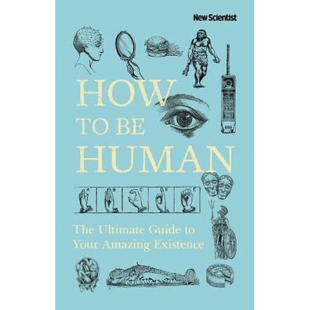 How to Be Human: The Ultimate Guide to Your Amazing Existence de New Scientist