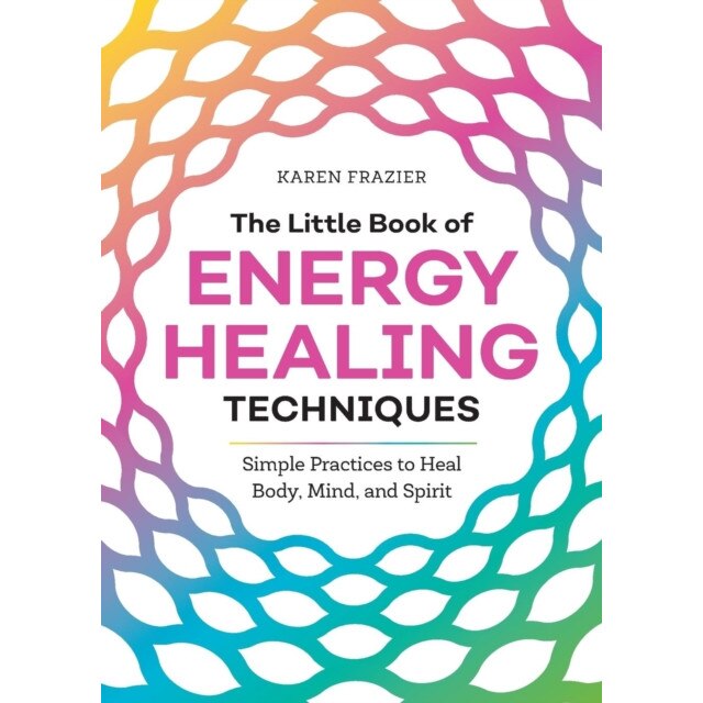 The Little Book of Energy Healing Techniques: Simple Practices to Heal Body, Mind, and Spirit de Karen Frazier