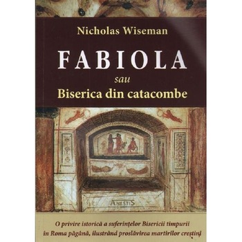 Fabiola sau Biserica din catacombe - Nicholas Wiseman Fabiola sau Biserica din catacombe - Nicholas Wiseman
