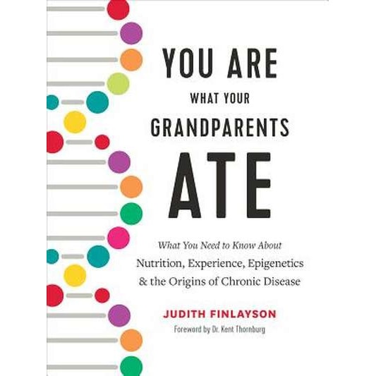 You Are What Your Grandparents Ate: What You Need to Know about Nutrition, Experience, Epigenetics and the Origins of Chronic Disease de Judith Finlayson